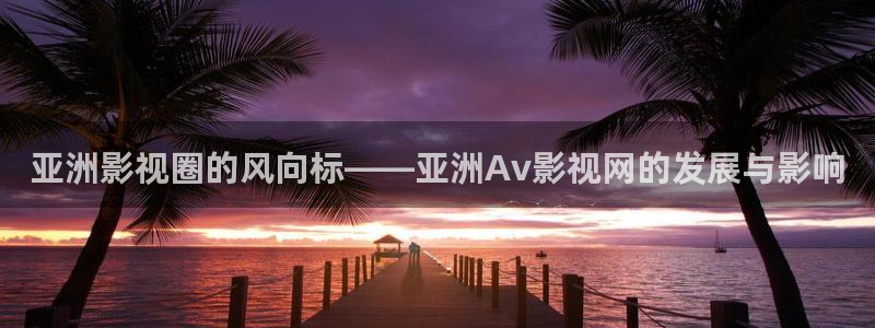 热超碰：亚洲影视圈的风向标——亚洲Av影视网的发展与影响