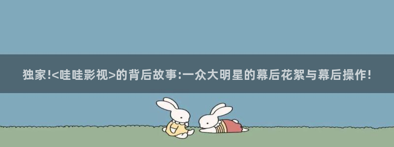 96超碰在线：独家!<哇哇影视>的背后故事:一众大明星的幕后花絮与幕后操作!